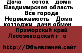 Дача 8,5 соток.2 дома. Владимирская область. - Все города Недвижимость » Дома, коттеджи, дачи обмен   . Приморский край,Лесозаводский г. о. 